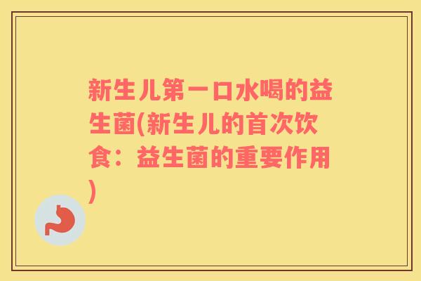 新生儿第一口水喝的益生菌(新生儿的首次饮食：益生菌的重要作用)