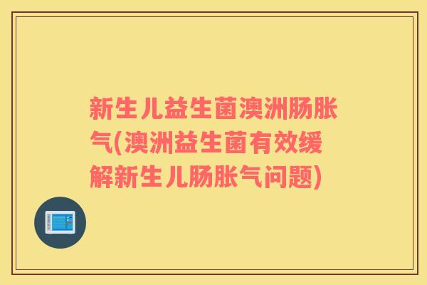 新生儿益生菌澳洲肠胀气(澳洲益生菌有效缓解新生儿肠胀气问题)