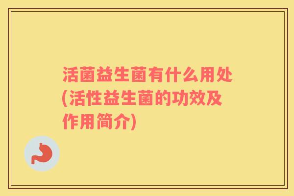活菌益生菌有什么用处(活性益生菌的功效及作用简介)