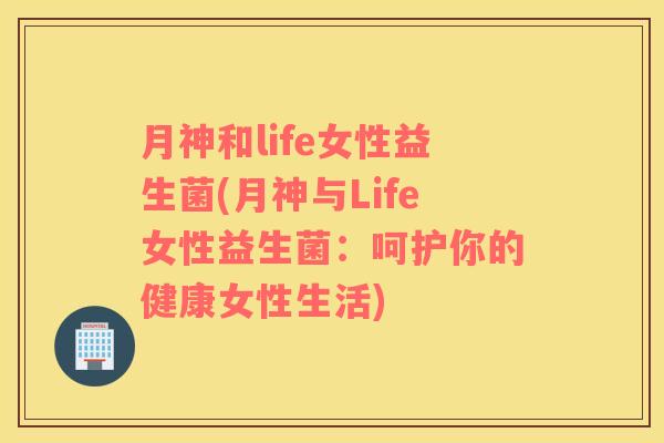 月神和life女性益生菌(月神与Life女性益生菌：呵护你的健康女性生活)