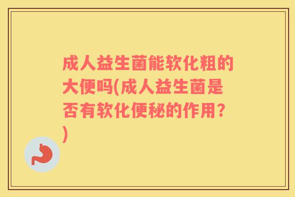 成人益生菌能软化粗的大便吗(成人益生菌是否有软化便秘的作用？)
