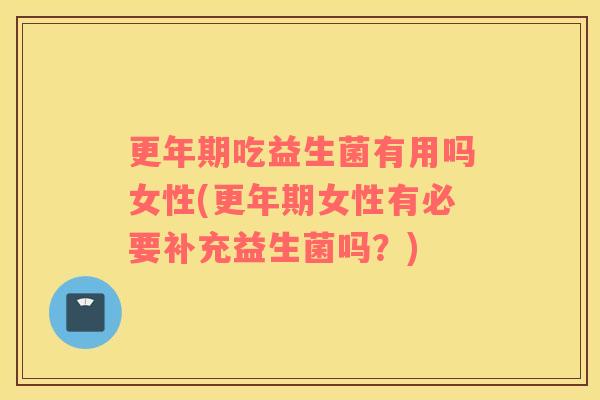 更年期吃益生菌有用吗女性(更年期女性有必要补充益生菌吗？)