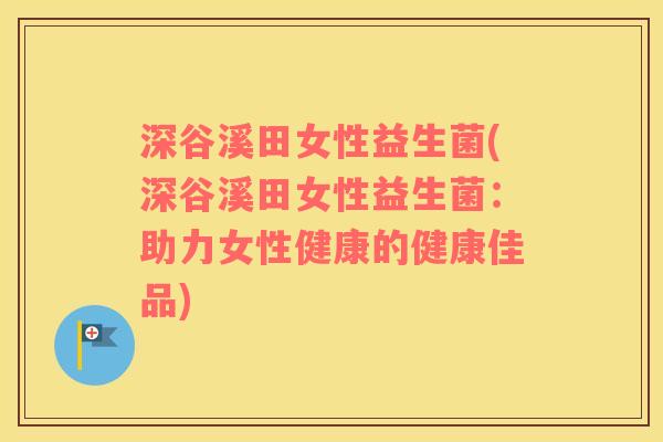 深谷溪田女性益生菌(深谷溪田女性益生菌：助力女性健康的健康佳品)