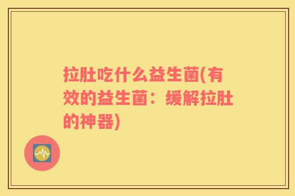 拉肚吃什么益生菌(有效的益生菌：缓解拉肚的神器)