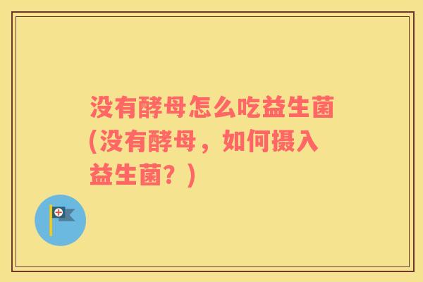 没有酵母怎么吃益生菌(没有酵母，如何摄入益生菌？)