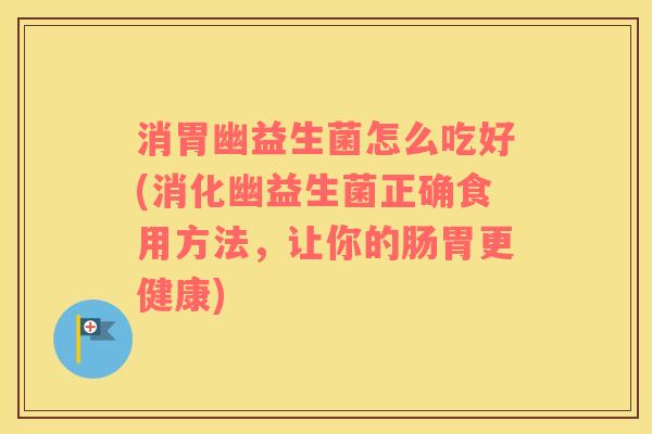 消胃幽益生菌怎么吃好(消化幽益生菌正确食用方法，让你的肠胃更健康)