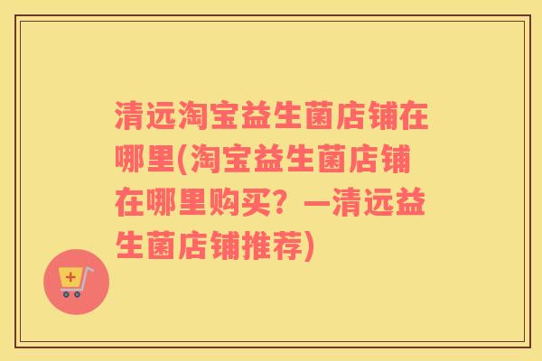 清远淘宝益生菌店铺在哪里(淘宝益生菌店铺在哪里购买？—清远益生菌店铺推荐)