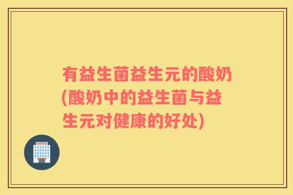 有益生菌益生元的酸奶(酸奶中的益生菌与益生元对健康的好处)