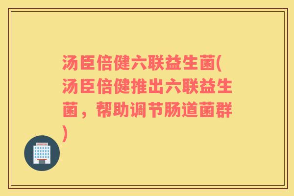 汤臣倍健六联益生菌(汤臣倍健推出六联益生菌，帮助调节肠道菌群)