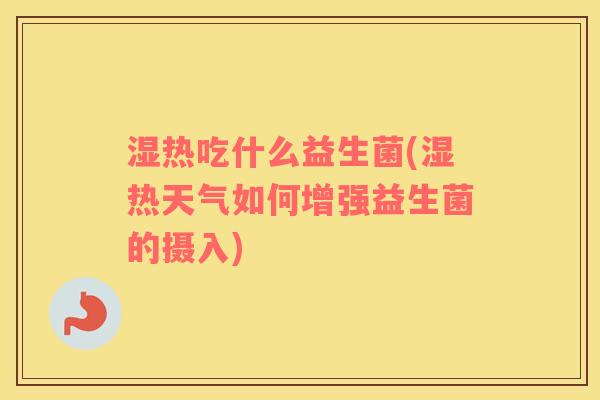 湿热吃什么益生菌(湿热天气如何增强益生菌的摄入)