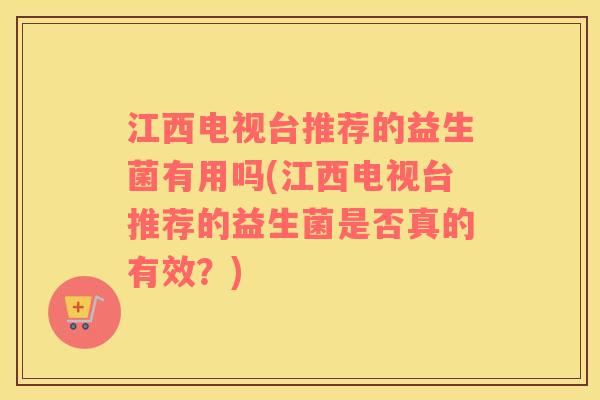 江西电视台推荐的益生菌有用吗(江西电视台推荐的益生菌是否真的有效？)