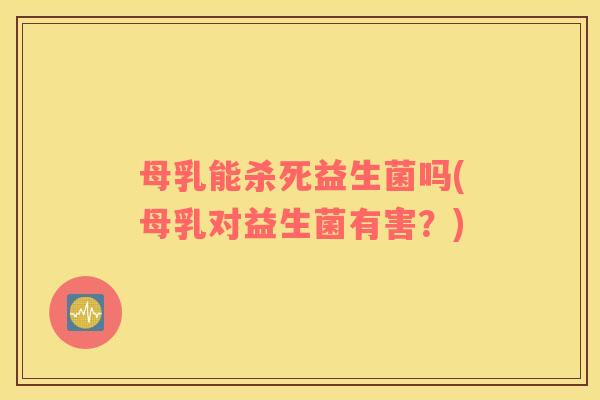 母乳能杀死益生菌吗(母乳对益生菌有害？)