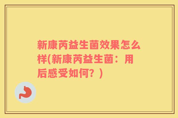 新康芮益生菌效果怎么样(新康芮益生菌：用后感受如何？)