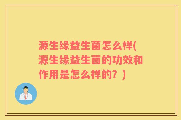 源生缘益生菌怎么样(源生缘益生菌的功效和作用是怎么样的？)