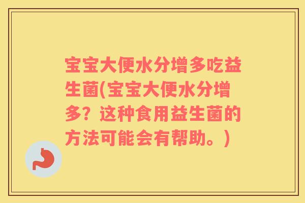 宝宝大便水分增多吃益生菌(宝宝大便水分增多？这种食用益生菌的方法可能会有帮助。)