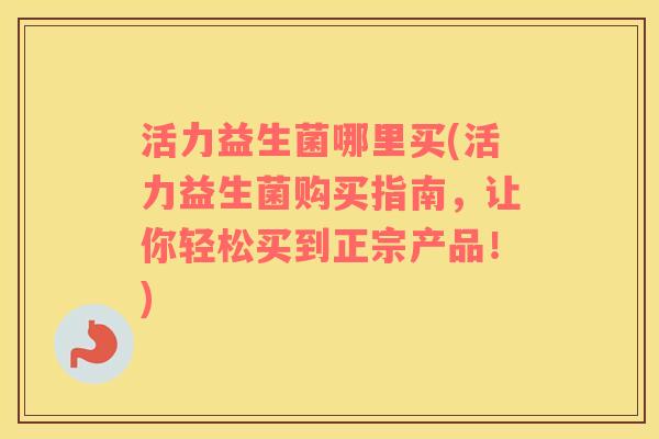 活力益生菌哪里买(活力益生菌购买指南，让你轻松买到正宗产品！)