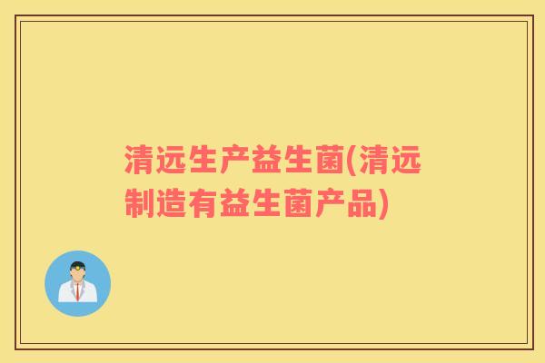 清远生产益生菌(清远制造有益生菌产品)