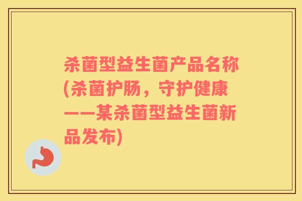 杀菌型益生菌产品名称(杀菌护肠，守护健康——某杀菌型益生菌新品发布)