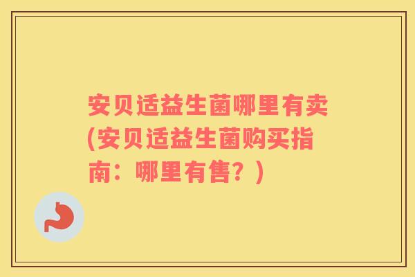 安贝适益生菌哪里有卖(安贝适益生菌购买指南：哪里有售？)