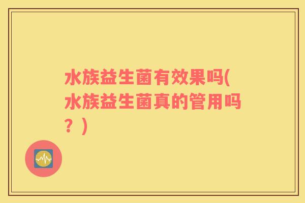 水族益生菌有效果吗(水族益生菌真的管用吗？)