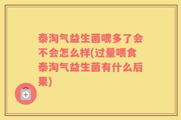 泰淘气益生菌喂多了会不会怎么样(过量喂食泰淘气益生菌有什么后果)