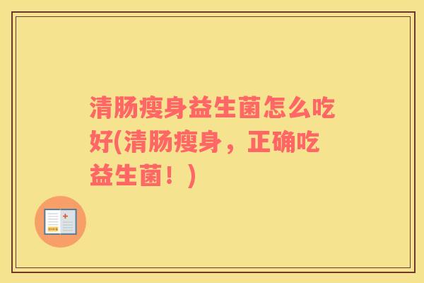 清肠瘦身益生菌怎么吃好(清肠瘦身，正确吃益生菌！)