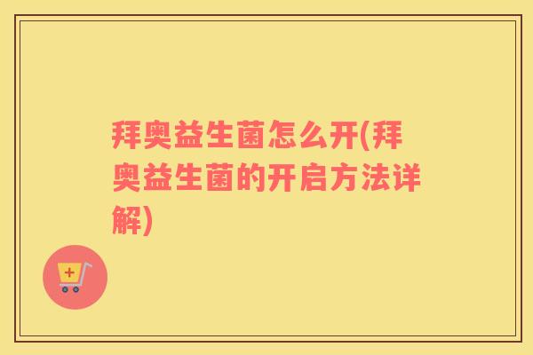 拜奥益生菌怎么开(拜奥益生菌的开启方法详解)