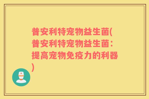 普安利特宠物益生菌(普安利特宠物益生菌：提高宠物免疫力的利器)