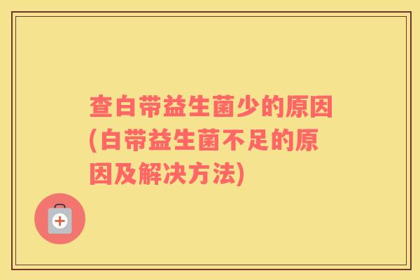 查白带益生菌少的原因(白带益生菌不足的原因及解决方法)