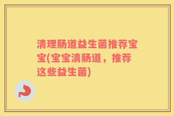 清理肠道益生菌推荐宝宝(宝宝清肠道，推荐这些益生菌)