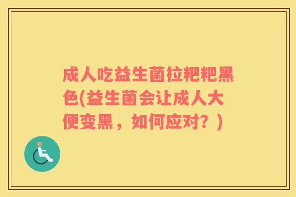 成人吃益生菌拉粑粑黑色(益生菌会让成人大便变黑，如何应对？)