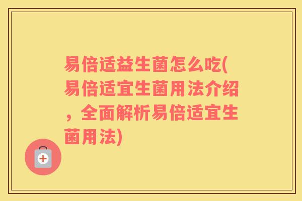 易倍适益生菌怎么吃(易倍适宜生菌用法介绍，全面解析易倍适宜生菌用法)