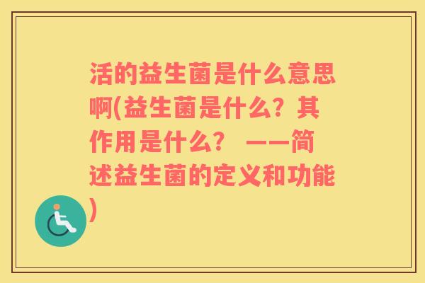 活的益生菌是什么意思啊(益生菌是什么？其作用是什么？ ——简述益生菌的定义和功能)
