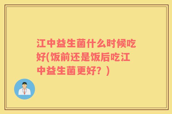 江中益生菌什么时候吃好(饭前还是饭后吃江中益生菌更好？)
