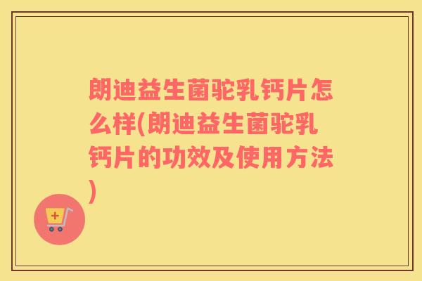 朗迪益生菌驼乳钙片怎么样(朗迪益生菌驼乳钙片的功效及使用方法)