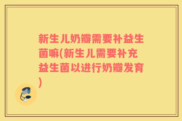 新生儿奶瓣需要补益生菌嘛(新生儿需要补充益生菌以进行奶瓣发育)