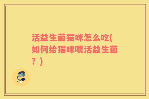 活益生菌猫咪怎么吃(如何给猫咪喂活益生菌？)