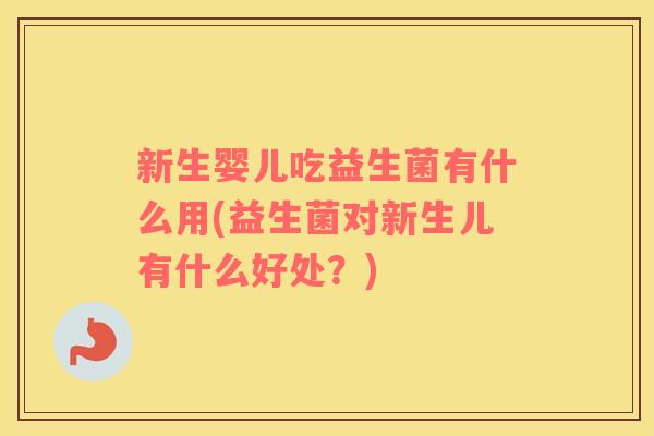 新生婴儿吃益生菌有什么用(益生菌对新生儿有什么好处？)