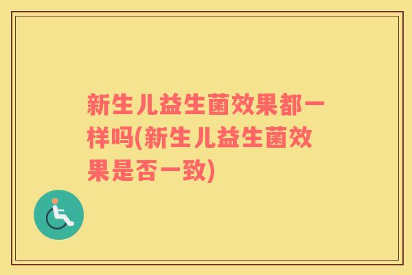 新生儿益生菌效果都一样吗(新生儿益生菌效果是否一致) 新生儿益生菌效果都一样吗(新生儿益生菌效果是否一致)
