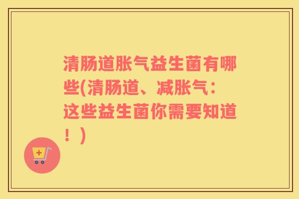 清肠道胀气益生菌有哪些(清肠道、减胀气：这些益生菌你需要知道！)