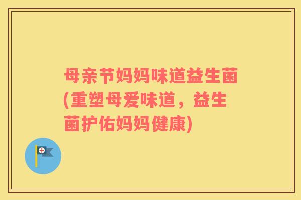 母亲节妈妈味道益生菌(重塑母爱味道，益生菌护佑妈妈健康)