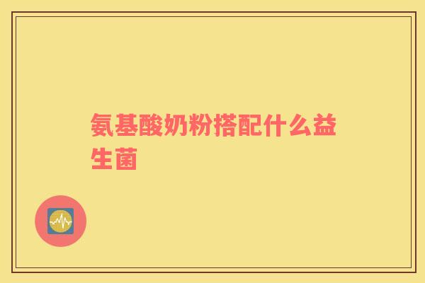氨基酸奶粉搭配什么益生菌 氨基酸奶粉搭配什么益生菌