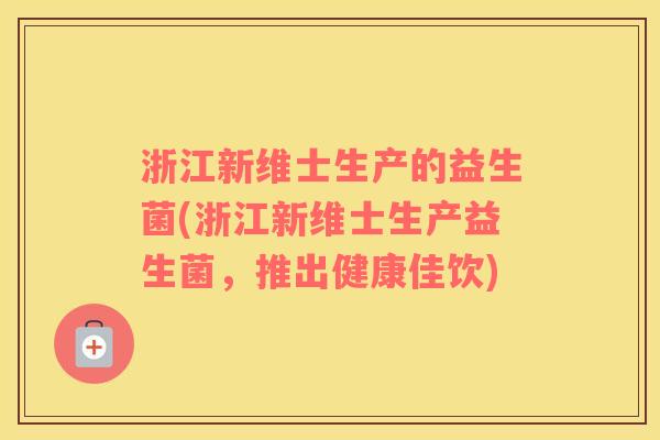 浙江新维士生产的益生菌(浙江新维士生产益生菌,推出健康佳饮) 浙江新维士生产的益生菌(浙江新维士生产益生菌,推出健康佳饮)