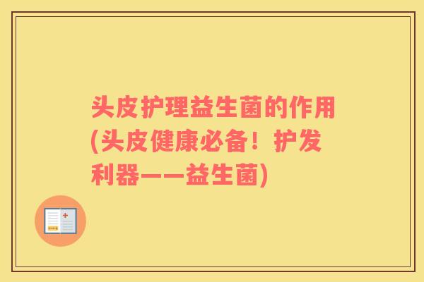 头皮护理益生菌的作用(头皮健康必备！护发利器——益生菌)
