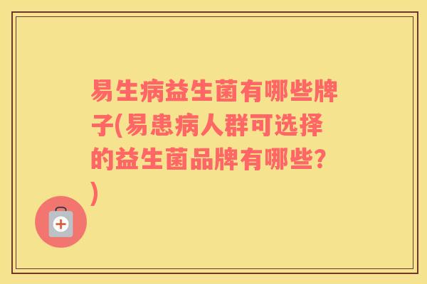 易生病益生菌有哪些牌子(易患病人群可选择的益生菌品牌有哪些？)