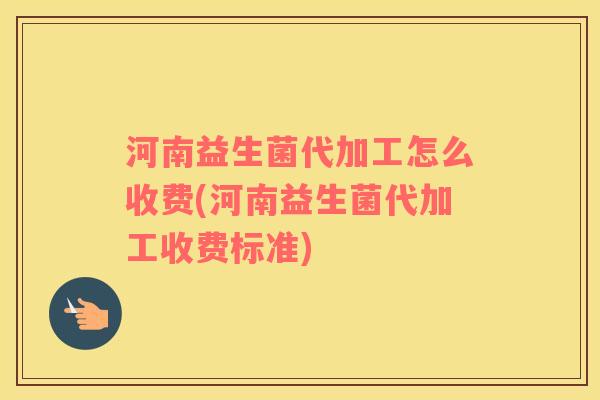 河南益生菌代加工怎么收费(河南益生菌代加工收费标准)