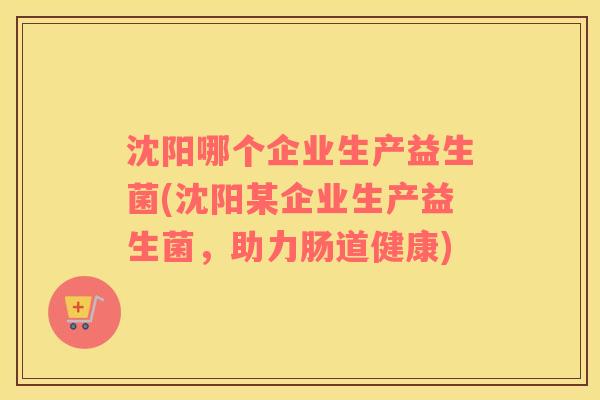 沈阳哪个企业生产益生菌(沈阳某企业生产益生菌，助力肠道健康)