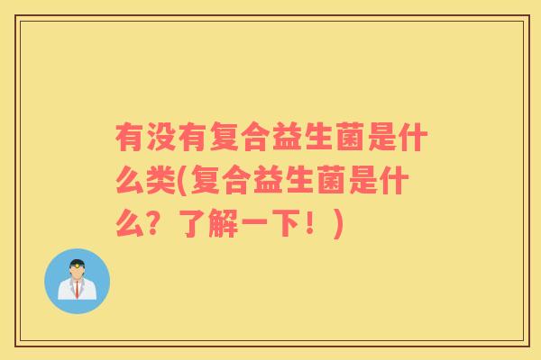 有没有复合益生菌是什么类(复合益生菌是什么？了解一下！)
