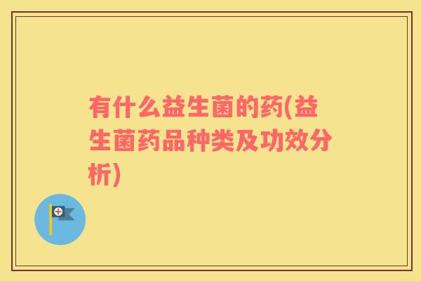 有什么益生菌的药(益生菌药品种类及功效分析)