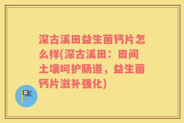 深古溪田益生菌钙片怎么样(深古溪田：田间土壤呵护肠道，益生菌钙片滋补强化)